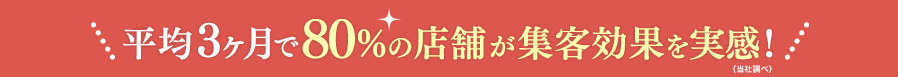 平均3ヶ月で80%の店舗が集客効果を実感!(当社調べ)